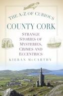 The A-Z Of Curious County Cork di Kieran McCarthy edito da The History Press Ltd