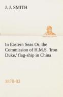In Eastern Seas Or, the Commission of H.M.S. 'Iron Duke,' flag-ship in China, 1878-83 di J. J. Smith edito da TREDITION CLASSICS