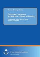Corporate customers acceptance of Internet banking: A case study of East African Trade Finance customers di Silvance Onyango Abeka edito da Anchor Academic Publishing