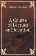 A Course Of Lectues On Elocution di Thomas Sheridan edito da Book On Demand Ltd.