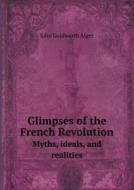 Glimpses Of The French Revolution Myths, Ideals, And Realities di John Goldworth Alger edito da Book On Demand Ltd.