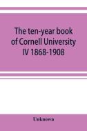 The ten-year book of Cornell University IV 1868-1908 di Unknown edito da ALPHA ED