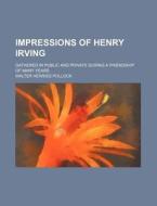 Impressions Of Henry Irving; Gathered In Public And Private During A Friendship Of Many Years di Walter Herries Pollock edito da General Books Llc