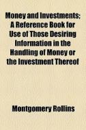 Money And Investments; A Reference Book For Use Of Those Desiring Information In The Handling Of Money Or The Investment Thereof di Montgomery Rollins edito da General Books Llc