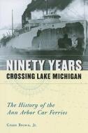 Ninety Years Crossing Lake Michigan: The History of the Ann Arbor Car Ferries di Grant Brown edito da UNIV OF MICHIGAN PR
