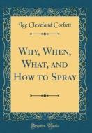 Why, When, What, and How to Spray (Classic Reprint) di Lee Cleveland Corbett edito da Forgotten Books