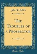The Troubles of a Prospector (Classic Reprint) di John T. Melich edito da Forgotten Books