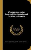 Observations on the Deranged Manifestations of the Mind, or Insanity di Johann Gaspar Spurzheim, Amariah Brigham edito da WENTWORTH PR