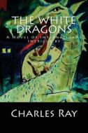 The White Dragons: A Novel of International Intrigue by di Charles Ray edito da Uhuru Press