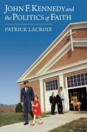 John F. Kennedy And The Politics Of Faith di Patrick Lacroix edito da University Press Of Kansas