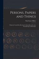 Persons, Papers and Things: Being the Casual Recollections of a Journalist, With Some Flounderings in Philosophy di Paul Ernest Bilkey edito da LIGHTNING SOURCE INC