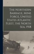 The Northern Barrage, Mine Force, United States Atlantic Fleet, the North Sea, 1918 di Anonymous edito da LEGARE STREET PR