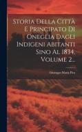Storia Della Città E Principato Di Oneglia Dagli Indigeni Abitanti Sino Al 1834, Volume 2... di Giuseppe Maria Pira edito da LEGARE STREET PR