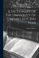 A Dictionary Of The University Of Oxford. [1st] 2nd Year di Charles Dickens edito da LEGARE STREET PR