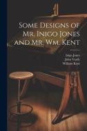 Some Designs of Mr. Inigo Jones and Mr. Wm. Kent di Inigo Jones, William Kent edito da LEGARE STREET PR