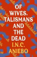 Of Wives, Talismans And The Dead di I.N.C. Aniebo edito da Bloomsbury Publishing PLC