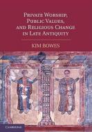 Private Worship, Public Values, and Religious Change in Late Antiquity di Kimberly Bowes edito da Cambridge University Press