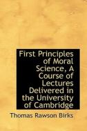 First Principles Of Moral Science, A Course Of Lectures Delivered In The University Of Cambridge di Thomas Rawson Birks edito da Bibliolife