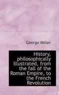 History, Philosophically Illustrated, From The Fall Of The Roman Empire, To The French Revolution di George Miller edito da Bibliolife
