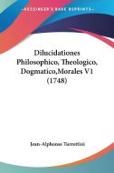 Dilucidationes Philosophico, Theologico, Dogmatico, Morales V1 (1748) di Jean-Alphonse Turrettini edito da Kessinger Publishing