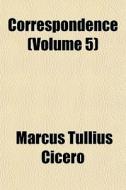 Correspondence Volume 5 di Marcus Tullius Cicero edito da General Books