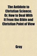 The Antidote To Christian Science; Or, H di Dave Gray edito da General Books
