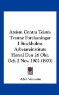Ateism Contra Teism: Tvanne Forelasningar I Stockholms Arbetareinstituts Horsal Den 26 Okt. Och 2 Nov. 1902 (1903) di Allen Vannerus edito da Kessinger Publishing