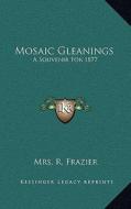 Mosaic Gleanings: A Souvenir for 1877 di Mrs R. Frazier edito da Kessinger Publishing