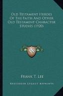 Old Testament Heroes of the Faith and Other Old Testament Character Studies (1920) di Frank T. Lee edito da Kessinger Publishing