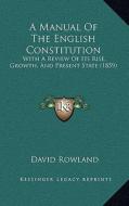 A Manual of the English Constitution: With a Review of Its Rise, Growth, and Present State (1859) di David Rowland edito da Kessinger Publishing