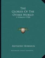 The Glories of the Other World: A Sermon (1708) di Anthony Horneck edito da Kessinger Publishing