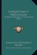 Coquetismo y Presuncion: Comedia Original, En Tres Actos (1831) di Francisco De Flores y. Arenas edito da Kessinger Publishing