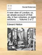 A New View Of London; Or, An Ample Account Of That City, In Two Volumes, Or Eight Sections. ... Volume 2 Of 2 di Edward Hatton edito da Gale Ecco, Print Editions