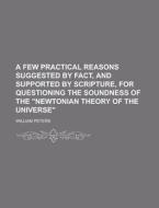A Few Practical Reasons Suggested By Fact, And Supported By Scripture, For Questioning The Soundness Of The Newtonian Theory Of The Universe di U S Government, William Peters edito da Rarebooksclub.com