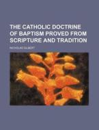 The Catholic Doctrine Of Baptism Proved From Scripture And Tradition di Nicholas Gilbert edito da General Books Llc
