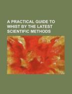 A Practical Guide to Whist by the Latest Scientific Methods di Books Group edito da General Books