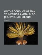 On the Conduct of Man to Inferior Animals, &C. [Ed. by G. Nicholson]. di Conduct edito da Rarebooksclub.com