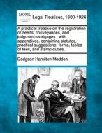 A Practical Treatise On The Registration Of Deeds, Conveyances, And Judgment-mortgages : With Appendixes, Containing Statutes, Practical Suggestions, di Dodgson Hamilton Madden edito da Gale, Making Of Modern Law