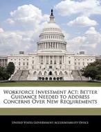 Workforce Investment Act: Better Guidance Needed To Address Concerns Over New Requirements edito da Bibliogov