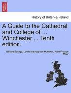 A Guide to the Cathedral and College of ... Winchester ... Tenth edition. di William Savage, Lewis Macnaghten Humbert, John Frewen Moor edito da British Library, Historical Print Editions