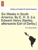 Six Weeks in South America. By E. H. S. [i.e. Edward Henry Stanley, afterwards Earl of Derby.] di E S., Edward Derby edito da British Library, Historical Print Editions