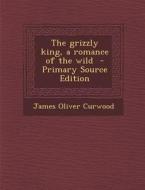 The Grizzly King, a Romance of the Wild di James Oliver Curwood edito da Nabu Press