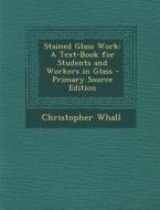 Stained Glass Work: A Text-Book for Students and Workers in Glass di Christopher Whall edito da Nabu Press