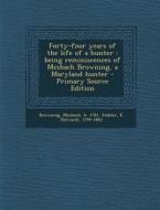 Forty-Four Years of the Life of a Hunter: Being Reminiscences of Meshach Browning, a Maryland Hunter - Primary Source Edition di Meshach Browning, E. 1794-1883 Stabler edito da Nabu Press