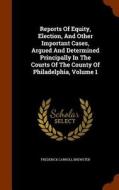 Reports Of Equity, Election, And Other Important Cases, Argued And Determined Principally In The Courts Of The County Of Philadelphia, Volume 1 di Frederick Carroll Brewster edito da Arkose Press