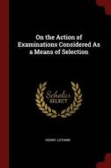 On the Action of Examinations Considered as a Means of Selection di Henry Latham edito da CHIZINE PUBN