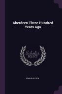Aberdeen Three Hundred Years Ago di John Bulloch edito da CHIZINE PUBN