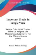 Important Truths In Simple Verse di Samuel William Partridge edito da Kessinger Publishing Co
