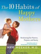 The 10 Habits of Happy Mothers: Reclaiming Our Passion, Purpose, and Sanity di Meg Meeker edito da Tantor Audio