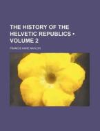 The History Of The Helvetic Republics (volume 2) di Francis Hare Naylor, Francis Hare-Naylor edito da General Books Llc
